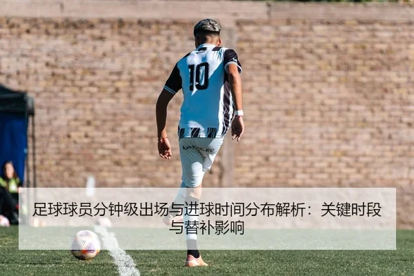 足球球员分钟级出场与进球时间分布解析：关键时段与替补影响